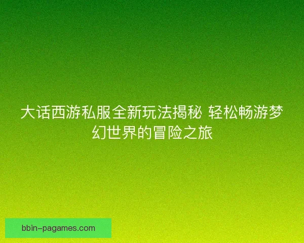 大话西游私服全新玩法揭秘 轻松畅游梦幻世界的冒险之旅