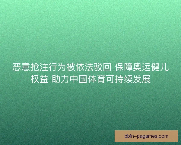恶意抢注行为被依法驳回 保障奥运健儿权益 助力中国体育可持续发展