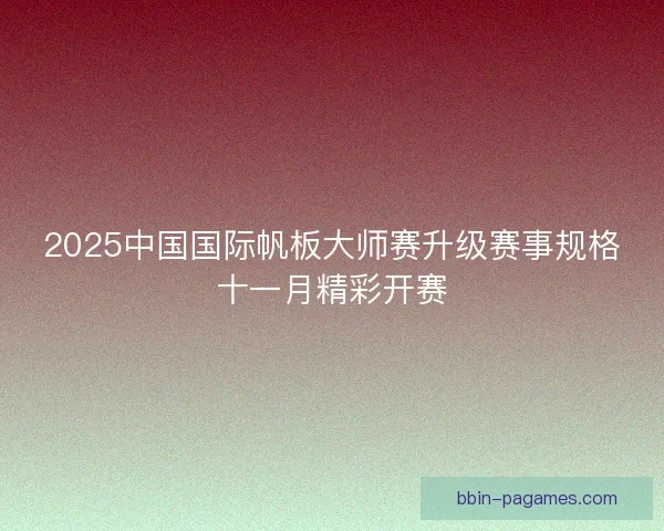 2025中国国际帆板大师赛升级赛事规格十一月精彩开赛
