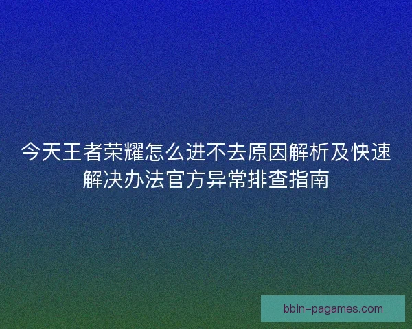 今天王者荣耀怎么进不去原因解析及快速解决办法官方异常排查指南