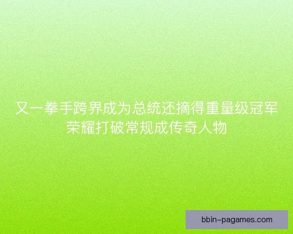 又一拳手跨界成为总统还摘得重量级冠军荣耀打破常规成传奇人物